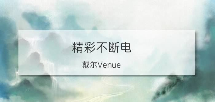 精彩不断电 戴尔Venue 7官网仅1199元